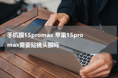 手机膜15promax 苹果15promax需要贴镜头膜吗