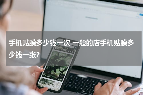 手机贴膜多少钱一次 一般的店手机贴膜多少钱一张？