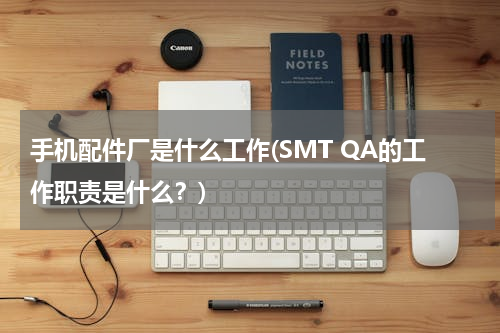 手机配件厂是什么工作(SMT QA的工作职责是什么？)