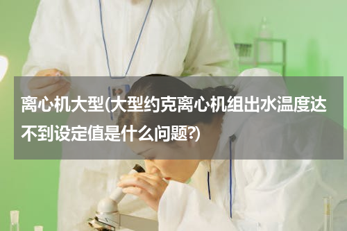 离心机大型(大型约克离心机组出水温度达不到设定值是什么问题?)
