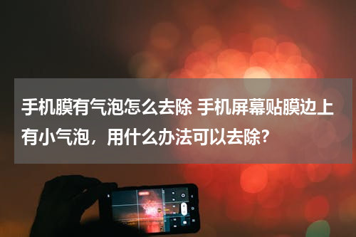手机膜有气泡怎么去除 手机屏幕贴膜边上有小气泡，用什么办法可以去除？