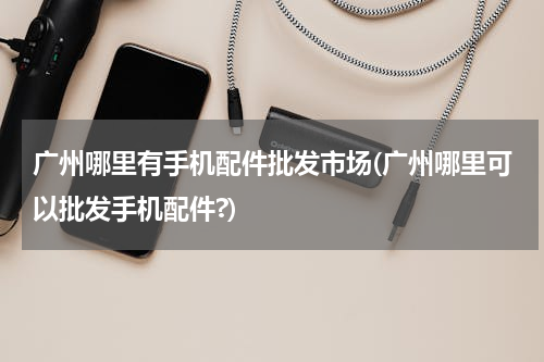 广州哪里有手机配件批发市场(广州哪里可以批发手机配件?)