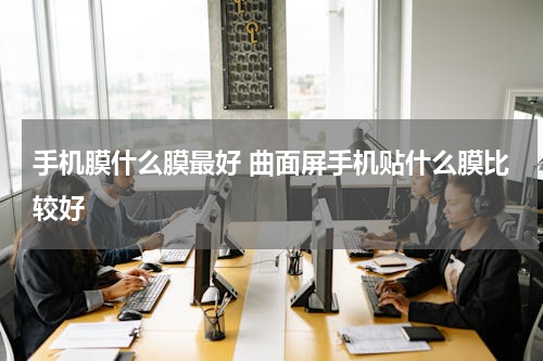 手机膜什么膜最好 曲面屏手机贴什么膜比较好