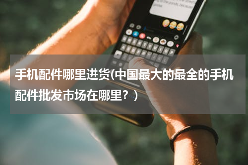 手机配件哪里进货(中国最大的最全的手机配件批发市场在哪里？)