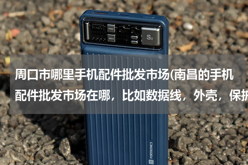 周口市哪里手机配件批发市场(南昌的手机配件批发市场在哪，比如数据线，外壳，保护膜什么的，求大神指教)