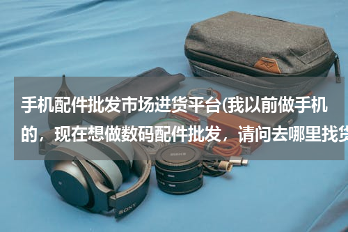 手机配件批发市场进货平台(我以前做手机的，现在想做数码配件批发，请问去哪里找货源)