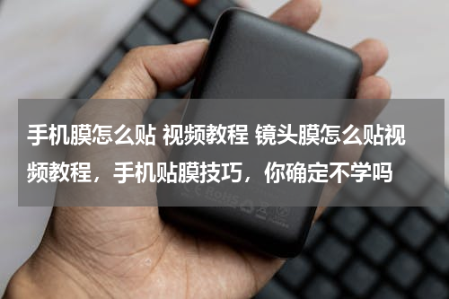 手机膜怎么贴 视频教程 镜头膜怎么贴视频教程，手机贴膜技巧，你确定不学吗