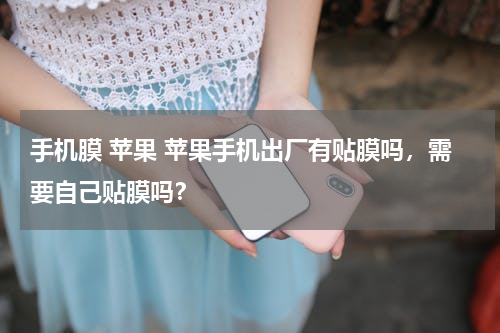 手机膜 苹果 苹果手机出厂有贴膜吗，需要自己贴膜吗？