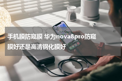 手机膜防窥膜 华为nova8pro防窥膜好还是高清钢化膜好