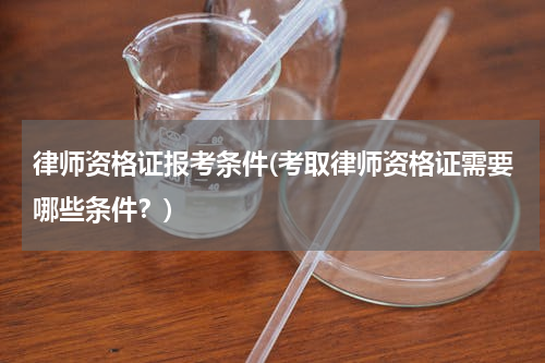 律师资格证报考条件(考取律师资格证需要哪些条件？)