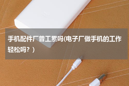 手机配件厂普工累吗(电子厂做手机的工作轻松吗？)