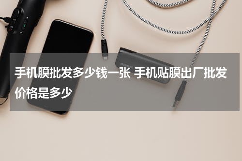 手机膜批发多少钱一张 手机贴膜出厂批发价格是多少