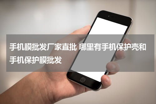 手机膜批发厂家直批 哪里有手机保护壳和手机保护膜批发