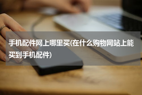 手机配件网上哪里买(在什么购物网站上能买到手机配件)