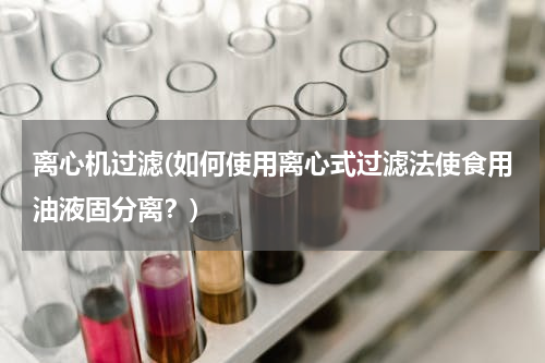 离心机过滤(如何使用离心式过滤法使食用油液固分离？)