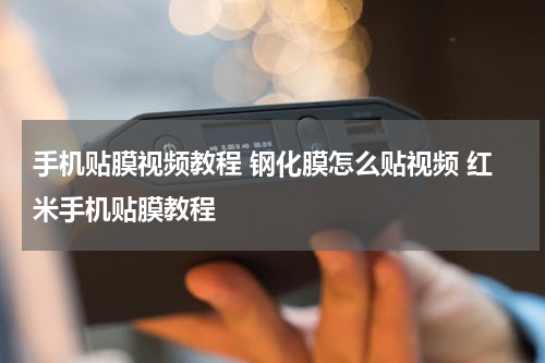 手机贴膜视频教程 钢化膜怎么贴视频 红米手机贴膜教程