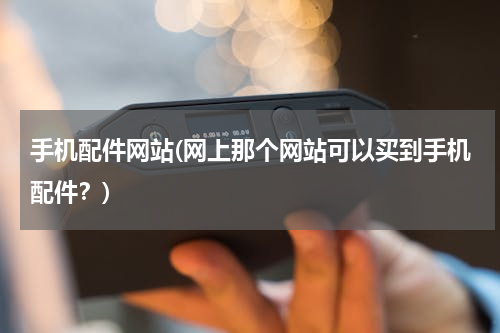 手机配件网站(网上那个网站可以买到手机配件？)