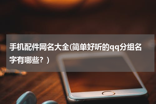 手机配件网名大全(简单好听的qq分组名字有哪些？)