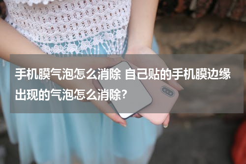 手机膜气泡怎么消除 自己贴的手机膜边缘出现的气泡怎么消除？