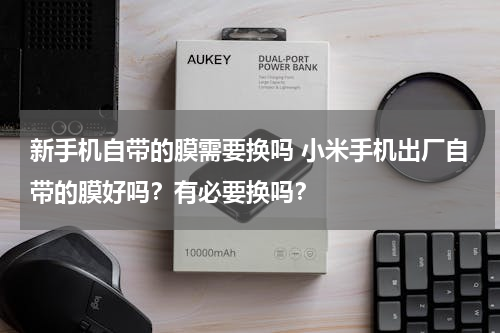 新手机自带的膜需要换吗 小米手机出厂自带的膜好吗？有必要换吗？