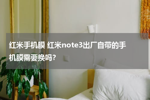 红米手机膜 红米note3出厂自带的手机膜需要换吗？