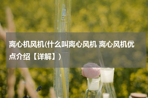 离心机风机(什么叫离心风机 离心风机优点介绍【详解】)