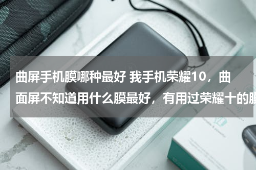 曲屏手机膜哪种最好 我手机荣耀10，曲面屏不知道用什么膜最好，有用过荣耀十的膜不太好，膜边缘贴不紧，大神知道哪种膜最好