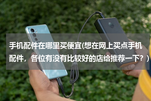 手机配件在哪里买便宜(想在网上买点手机配件，各位有没有比较好的店给推荐一下？)