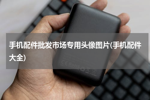 手机配件批发市场专用头像图片(手机配件大全)