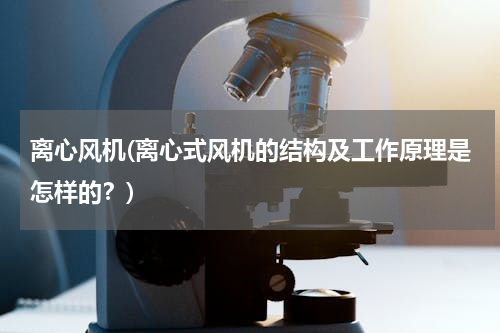离心风机(离心式风机的结构及工作原理是怎样的？)