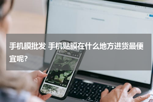 手机膜批发 手机贴膜在什么地方进货最便宜呢？