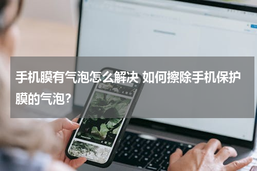 手机膜有气泡怎么解决 如何擦除手机保护膜的气泡？