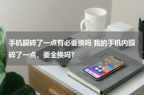 手机膜碎了一点有必要换吗 我的手机内膜碎了一点，要全换吗？