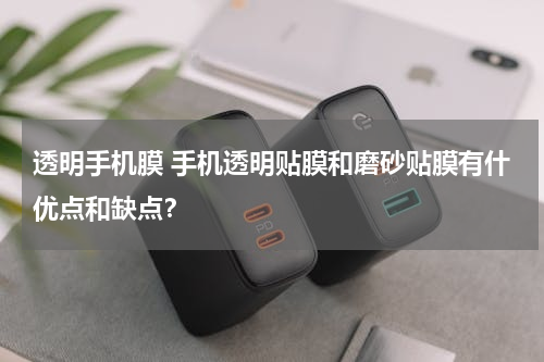 透明手机膜 手机透明贴膜和磨砂贴膜有什优点和缺点？