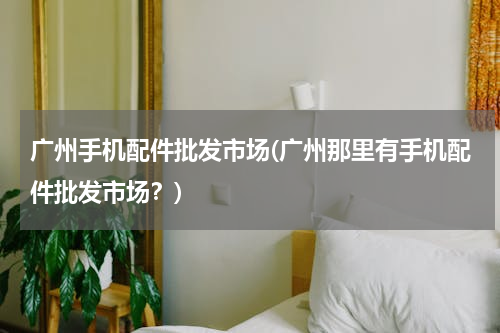 广州手机配件批发市场(广州那里有手机配件批发市场？)