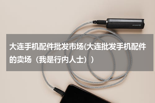 大连手机配件批发市场(大连批发手机配件的卖场（我是行内人士）)