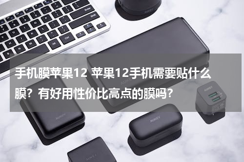 手机膜苹果12 苹果12手机需要贴什么膜？有好用性价比高点的膜吗？