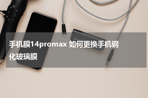 手机膜14promax 如何更换手机钢化玻璃膜