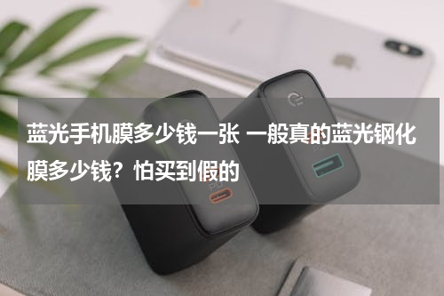 蓝光手机膜多少钱一张 一般真的蓝光钢化膜多少钱？怕买到假的