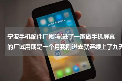 宁波手机配件厂累吗(进了一家做手机屏幕的厂试用期是一个月我刚进去就连续上了九天班天天加班晚上十点十一点 太累了我上午)
