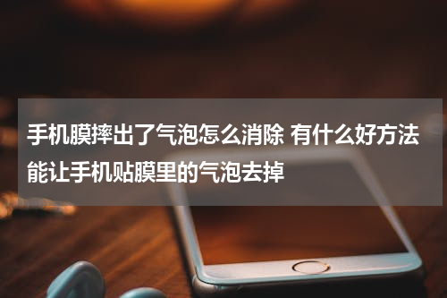 手机膜摔出了气泡怎么消除 有什么好方法能让手机贴膜里的气泡去掉