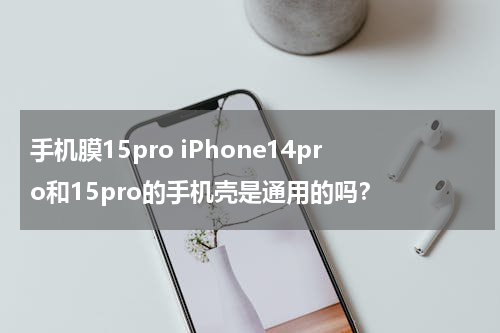 手机膜15pro iPhone14pro和15pro的手机壳是通用的吗？