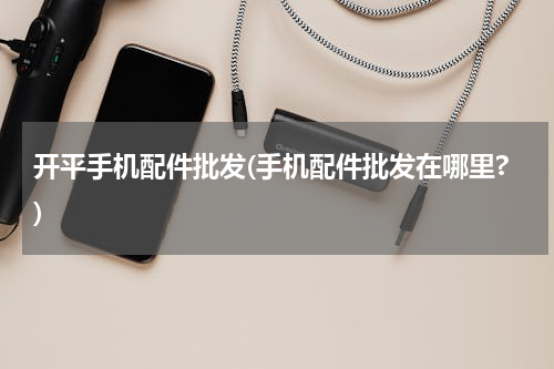 开平手机配件批发(手机配件批发在哪里?)