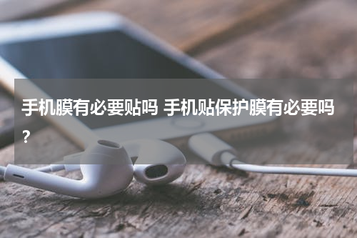 手机膜有必要贴吗 手机贴保护膜有必要吗？