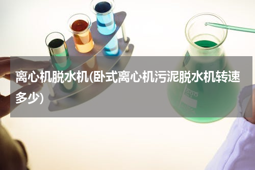 离心机脱水机(卧式离心机污泥脱水机转速多少)