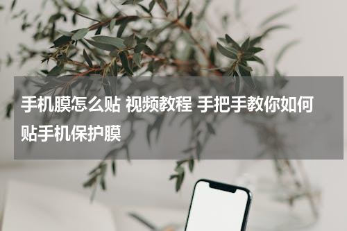 手机膜怎么贴 视频教程 手把手教你如何贴手机保护膜