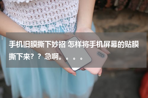 手机旧膜撕下妙招 怎样将手机屏幕的贴膜撕下来？？急啊。。。。