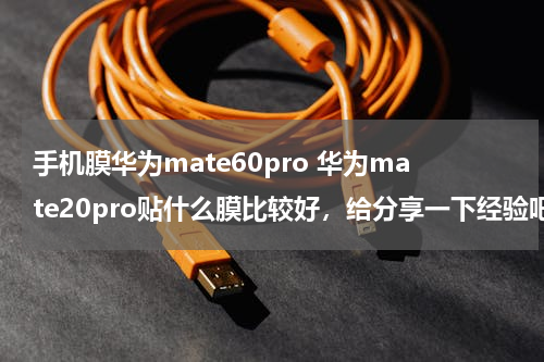 手机膜华为mate60pro 华为mate20pro贴什么膜比较好，给分享一下经验吧