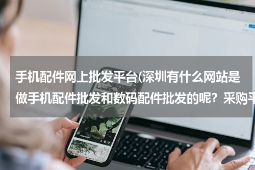 手机配件网上批发平台(深圳有什么网站是做手机配件批发和数码配件批发的呢？采购平台也可以)