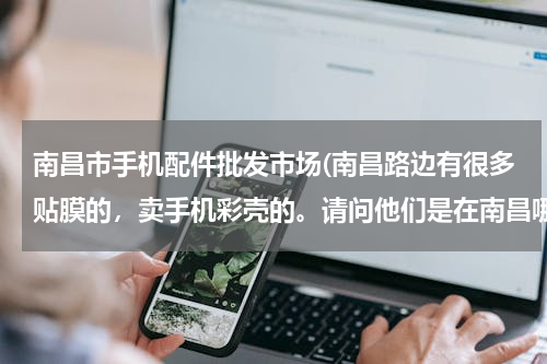 南昌市手机配件批发市场(南昌路边有很多贴膜的，卖手机彩壳的。请问他们是在南昌哪个地方批的...)